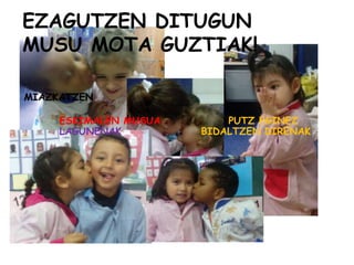 EZAGUTZEN DITUGUN
MUSU MOTA GUZTIAK!
MIAZKATZEN
ESKIMALEN MUSUA PUTZ EGINEZ
LAGUNENAK BIDALTZEN DIRENAK
 
