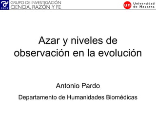 Azar y niveles de
observación en la evolución
Antonio Pardo
Departamento de Humanidades Biomédicas
 