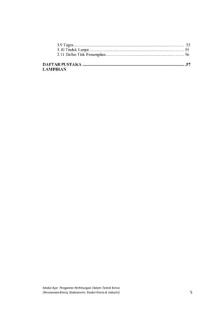Modul Ajar Pengantar Perhitungan Dalam Teknik Kimia
(Persamaan Kimia, Stokiometri, Reaksi Kimia di Industri) 5
3.9 Tugas......................................................................................................... 53
3.10 Tindak Lanjut.................................................................................. ........ 55
2.11 Daftar Titik Penampilan.......................................................................... 56
DAFTAR PUSTAKA .......................................................................................... .57
LAMPIRAN
 
