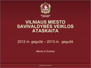 VILNIAUS MIESTO
SAVIVALDYBĖS VEIKLOS
ATASKAITA
2012 m. geguţė – 2013 m. geguţė
Meras A.Zuokas
 