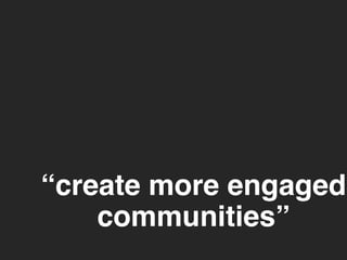“create more engaged 
communities” 
 
