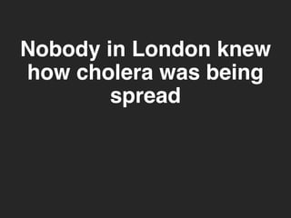 Nobody in London knew 
how cholera was being 
spread 
 