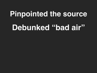 Pinpointed the source 
Debunked “bad air” 
 