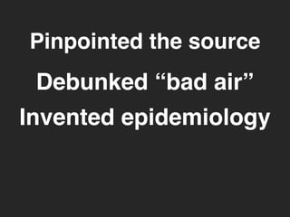 Pinpointed the source 
Debunked “bad air” 
Invented epidemiology 
 