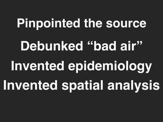 Pinpointed the source 
Debunked “bad air” 
Invented epidemiology 
Invented spatial analysis 
 