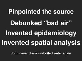 Pinpointed the source 
Debunked “bad air” 
Invented epidemiology 
Invented spatial analysis 
John never drank un-boiled water again 
 