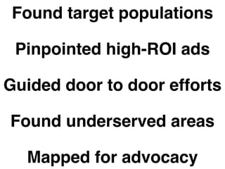 Found target populations 
Pinpointed high-ROI ads 
Guided door to door efforts 
Found underserved areas 
Mapped for advocacy 
 