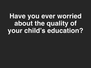Have you ever worried 
about the quality of 
your child’s education? 
 