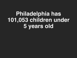 Philadelphia has 
101,053 children under 
5 years old 
 