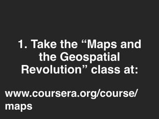 1. Take the “Maps and 
the Geospatial 
Revolution” class at: 
www.coursera.org/course/ 
maps 
 