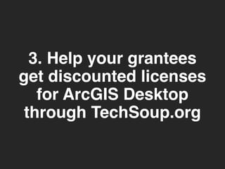 3. Help your grantees 
get discounted licenses 
for ArcGIS Desktop 
through TechSoup.org 
 