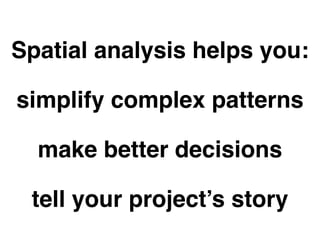 Spatial analysis helps you: 
simplify complex patterns 
make better decisions 
tell your project’s story 
 
