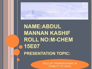 NAME:ABDUL
MANNAN KASHIF
ROLL NO:M-CHEM
15E07
PRESENTATION TOPIC:
ROLE OF THERMODYNAMIC IN
STABILITY OF DRUG
 