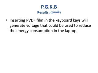 P.G.K.B
Results: (‫)النتائج‬
• Inserting PVDF film in the keyboard keys will
generate voltage that could be used to reduce
the energy consumption in the laptop.
 