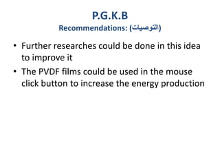 P.G.K.B
Recommendations: (‫)التوصيات‬
• Further researches could be done in this idea
to improve it
• The PVDF films could be used in the mouse
click button to increase the energy production
 