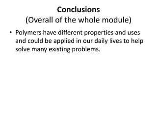 Conclusions
(Overall of the whole module)
• Polymers have different properties and uses
and could be applied in our daily lives to help
solve many existing problems.
 
