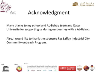 Acknowledgment
Many thanks to my school and AL-Bairaq team and Qatar
University for supporting us during our journey with a AL-Bairaq.
Also, I would like to thank the sponsors Ras Laffan Industrial City
Community outreach Program.
 