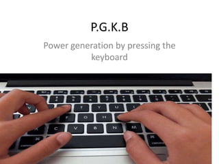 P.G.K.B
Power generation by pressing the
keyboard
 