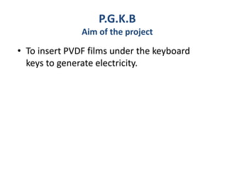 • To insert PVDF films under the keyboard
keys to generate electricity.
P.G.K.B
Aim of the project
 