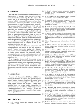 Advances in Zoology and Botany 3(4): 169-174, 2015 173
4. Discussion
This work is an active implement to manage fusarium wilt
disease caused by pathogen (Fusarium oxysporum f.sp.
cucumerinum) of cucumber crop. For this purpose the
research trial of the most susceptible variety Local was
conducted and this was sprayed three times and with three
concentrations. Redomil expressed the maximum fungal
growth inhibition (1.53 cm) followed by Score (1.66 cm),
Copper oxychloride (1.75 cm), Cabriotop (1.79 cm), and
Antracol (1.90 cm) as compared to control (3.49cm). Their
best results were applied to field. Maximum inhibition of
disease incidence was expressed by Redomil (50%) followed
by Score (52.22%) as compared to control (55%).These
results are in agreement with those of (Nisa et al., 2011) in
this seven fungicides (myclobutanil, hexaconzol, captan,
carbendazim, mencozeb, zineb and bitertanol) were tested
against spore growth and mycelia development of Fusarium
oxysporum. Hexaconozole @1000 ppm abridged the mycelia
growth development fully as compared to rest of all
fungicidal chemicals at same rate.
Comparing effectiveness of systemic, non-systemic and
various fungicides was assessed in vitro and in vivo to
control Fusarium oxysporum causing wilt diseases.
Carbendazim and benomyl totally blocked the growing of
the check fungus monitored by thiophanate methyl,
aureofungin, bitertinol. In field situations carbendazim and
benomyl abridged the wilt frequency winning to 80 to 73 %
respectively [19].
Seven fungicides (myclobutanil, hexaconzol, captan,
carbendazim, mencozeb, zineb and bitertanol) were applied
to judge the result on spore growth and mycelia development
of Fusarium oxysporum. Hexaconozole on application 1000
ppm reduced the mycelia growth development fully
subsequent by rest of all fungicidal chemicals at same rate
[18].
5. Conclusions
Fusarium wilt of cucumber of 1.53 cm and 50% was
recorded by Redomil. It was the best applied fungicide
against Fusarium wilt attack. This fungicide, because of its
good performance of minimizing disease of fusarium wilt is
better against fusarium wilt incidence. Among other
fungicides Score 1.66 cm and 52.22% was recorded. As
other fungicides gave less efficiency in labortatory condition
Copper oxychloride (1.75 cm), Cabriotop (1.79 cm), and
Antracol (1.90 cm) as compared to control (3.49 cm) so they
were not applied in field.
REFERENCES
[1] R. A. T. George. Vegetable Seed Production. Pitman Press,
Bath, U.K. , 1985.
[2] N. Shetty, T. C. Wehner. Screening the Cucumber germplasm
Collection for Fruit Yield and Quality. Crop Science. 42:
2174-2183, 2002.
[3] T. W. Whitaker, G. N. Davis. Cucurbits: Botany, Cultivation
and utilization. Interscience, New York, 1962.
[4] O. Adetula, L. Denton. Performance of vegetative and yield
accessions of cucumber (Cucumis sativa L.) Horticultural
Society of Nigeria (HORTSON) Proceedings of 21st annual
conference 10-13, 2003.
[5] P. Vimala, C. C. Ting, H. Salbiah, B. Ibrahim, L. Ismail.
Biomass production and nutrient yields of four green manures
and their effects on the yield of cucumber. Journal of Tropical
Agric and Food Science 27:47-55, 1999.
[6] A. Zakeria, P. Viamala. Research and development of organic
crop production in Malaysian. Paper presented at the “Export
group workshop on preparation of technical guidelines or
organic cultivation of tropical and sub-tropical fruits 22-26,
2002.
[7] J. Duke. The green pharmacy. St Martins Press, New York,
1997.
[8] Y. H. Wang, T. Joobeur, R. A. Dean, J. E. Staub. Cucurbits.
Genome Mapping and Molecular Breeding in Plants 5:
Vegetables. 2007.
[9] Anonymous. Statistics of Pakistan 2010-11. Government of
Pakistan, Ministry of Food, Agriculture and Livestock
division. Economic Wing, Islamabad, 2010.
[10] GOP. Statistics of Pakistan 2010-11. Government of Pakistan,
Ministry of Food, Agriculture and Livestock division.
Economic Wing, Islamabad, 2010.
[11] H. Ikramul, F. J. Farhat. Screening of chickpea lines in the
wilt sick plot and effect of environmental temperature on wilt
incidence. Proceedings of COMSTECH-NIAB International
Workshop on Agroclimatology, pests and diseases and their
control. November 21-26, 1992. Faisalabad, Pakistan.
[12] X. G. Zhou, F. Z. Wu, X. Z. Wang, Y. Yuan. Progresses in the
mechanism of resistance to Fusarium wilt in cucumber
(Cucumis sativus L.) Journal of Northeast Agricultural
University (English Edition). 15: 1-6, 2008.
[13] A. K. Mishra, C. H. Liu, B. He, R. X. Tan. Efficacy of
isolantolactone, a sesquiterpenes lactonefrom Inula racemosa,
as herbal fungi toxicant to control ‘take-all’ disease of wheat.
Int. Pest Control 42: 131–137, 2000.
[14] U. Roth, A. Friebe, H. Schnabl. Resistance induction in plants
by a brassinosteroid- containing extract of Lychnis viscaria L.
Zeitschrift fur Naturfor schung section. C. Biosciences. 55:
552–559, 2000.
[15] R. K. Mujeebur, M. K. Shahana. Effect of root-dip treatment
with certain phosphate solubilizing microorganism on
Fusarium wilt of tomato. Bio Resources Technology. 85:
213-215, 2002.
[16] S. Chung, H. Kong, J. S. Buyer, D. K. Lak shman, J. Lydon, S.
D. Kim, D. P. Roberts. Isolation and partial characterization
of Bacillus subtilis ME4 88 for suppression of soil borne
pathogens of cucumber and pepper. Appl. Microbiol. and
Biotechnol. 80: 115 -123, 2008.
[17] P. Sharma. Evaluation of disease control and plant growth
promotion potential of biocontrol agents on Pisum sativum
 