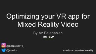 Optimizing your VR app for
Mixed Reality Video
By Az Balabanian
@azadux azadux.com/mixed-reality
@peopleinVR_
 