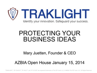 PROTECTING YOUR
BUSINESS IDEAS
Mary Juetten, Founder & CEO

AZBIA Open House January 15, 2014
"TRAKLIGHT", "ID YOUR IP", "IP VAULT", and "IP CLOUD" are registered trademarks of The PIP Vault, LLC. © MMXIII The PIP Vault, LLC. All Rights Reserved.

 