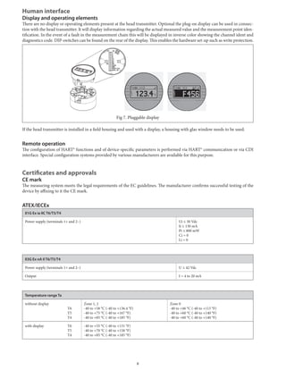 Human interface
Display and operating elements
There	are	no	display	or	operating	elements	present	at	the	head	transmitter.	Optional	the	plug-on	display	can	be	used	in	connec-
tion	with	the	head	transmitter.	It	will	display	information	regarding	the	actual	measured	value	and	the	measurement	point	iden-
tification.	In	the	event	of	a	fault	in	the	measurement	chain	this	will	be	displayed	in	inverse	color	showing	the	channel	ident	and	
diagnostics	code.	DIP-switches	can	be	found	on	the	rear	of	the	display.	This	enables	the	hardware	set-up	such	as	write	protection.
Fig	7.	Pluggable	display
If	the	head	transmitter	is	installed	in	a	field	housing	and	used	with	a	display,	a	housing	with	glas	window	needs	to	be	used.
Remote operation
The	configuration	of	HART®	functions	and	of	device-specific	parameters	is	performed	via	HART®	communication	or	via	CDI	
interface.	Special	configuration	systems	provided	by	various	manufacturers	are	available	for	this	purpose.
Certificates and approvals
CE mark
The	measuring	system	meets	the	legal	requirements	of	the	EC	guidelines.	The	manufacturer	confirms	successful	testing	of	the	
device	by	affixing	to	it	the	CE	mark.
ATEX/IECEx
II1G Ex ia IIC T6/T5/T4
Power	supply	(terminals	1+	and	2–) Ui	≤	30	Vdc
Ii	≤	130	mA
Pi	≤	800	mW
Ci	≈	0
Li	≈	0
II3G Ex nA II T6/T5/T4
Power	supply	(terminals	1+	and	2–) U	≤	42	Vdc
Output I	=	4	to	20	mA
Temperature range Ta
without	display
	 T6
	 T5
	 T4
Zone	1,	2
-40	to	+58	°C	(-40	to	+136.4	°F)
-40	to	+75	°C	(-40	to	+167	°F)
-40	to	+85	°C	(-40	to	+185	°F)
Zone	0
-40	to	+46	°C	(-40	to	+115	°F)
-40	to	+60	°C	(-40	to	+140	°F)
-40	to	+60	°C	(-40	to	+140	°F)
with	display	 T6
	 T5
	 T4
-40	to	+55	°C	(-40	to	+131	°F)
-40	to	+70	°C	(-40	to	+158	°F)
-40	to	+85	°C	(-40	to	+185	°F)
8
 