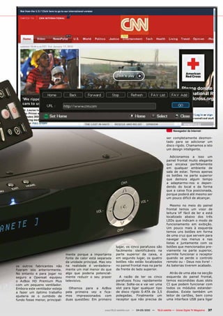 Navegador de internet

                                                                                                         ser completamente desmon-
                                                                                                         tado para se adicionar um
                                                                                                         disco rígido. Chamamos a isto
                                                                                                         um design inteligente.

                                                                                                           Adicionamos a isso um
                                                                                                         painel frontal muito elegante
                                                                                                         que encaixa perfeitamente
                                                                                                         em qualquer ambiente de
                                                                                                         sala de estar. Temos apenas
                                                                                                         os botões na parte superior
                                                                                                         que demora algum tempo
                                                                                                         a adaptarmo-nos e depen-
                                                                                                         dendo do local e da forma
                                                                                                         que a caixa fica posicionada,
                                                                                                         porque poderá até mesmo ser
                                                                                                         um pouco difícil de alcançar.

                                                                                                            Mesmo no meio do painel
                                                                                                         frontal temos um visor de
                                                                                                         leitura VF fácil de ler e está
                                                                                                         localizado abaixo dos três
                                                                                                         LEDs que indicam o modo de
                                                                                                         funcionamento em exibição.
                                                                                                         Um pouco mais à esquerda
                                                                                                         temos uns botões em forma
                                                                                                         de uma cruz que servem para
                                                                                                         navegar nos menus e nas
                                                                                                         listas e juntamente com os
                                                                 lugar, os cinco parafusos são           botões que mencionados pre-
                                                                 facilmente identificáveis na            viamente na parte superior,
                                mente porque a importante        parte superior da caixa, e              permite funcionar o receptor
                                fonte de calor está separada     em segundo lugar, os quatro             quando se perde o controlo
                                da unidade principal. Mas isto   botões não estão localizados            remoto ou - Deus nos livre! -
os outros fabricantes não       na realidade é verdadeira-       no painel frontal mas na parte          As baterias tiverem acabado.
fizeram isto anteriormente.     mente um mal menor do que        da frente do lado superior.
No entanto e para jogar no      algo que poderia potencial-                                                 Atrás de uma aba na secção
seguro a Opensat equipou        mente reduzir o seu prazer         A razão de ter os cinco               esquerda do painel frontal,
o AzBox HD Premium Plus         televisivo.                      parafusos ficou rapidamente             temos escondidas duas slots
com um pequeno ventilador.                                       óbvia: Solte-os e vai ver uma           CI que podem funcionar com
Embora este ventilador esteja     Olhamos para a AzBox           slot para ligar qualquer tipo           todos os módulos estandar-
a fazer um óptimo trabalho      pela primeira vez e fica-        de disco rígido S-ATA de 3,5            dizados. Existe também um
ajudaria se o zumbido de        mos impressionados com           polegadas. Finalmente um                leitor de cartões, bem como
fundo fosse menor, principal-   duas questões: Em primeiro       receptor que não precisa de             uma interface USB para ligar


                                                         www.TELE-satellite.com — 04-05/2010 —   TELE-satellite — Global Digital TV Magazine   37
 