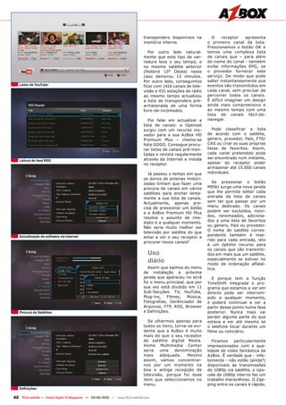 transponders disponíveis na         O    receptor   apresenta
                                                                                memória interna.                 o primeiro canal da lista.
                                                                                                                 Pressionamos o botão OK e
                                                                                   Por outro lado natural-       temos uma complexa lista
                                                                                mente que este tipo de var-      de canais que – para além
                                                                                redura leva o seu tempo, e       do nome do canal - também
                                                                                no mesmo satélite anterior       exibe informações EPG, se
                                                                                (Hotbird 13° Oeste) neste        o provedor fornecer este
                                                                                caso demorou 13 minutos.         serviço. De modo que pode
                                                                                Por outro lado, conseguimos      saber instantaneamente que
   leitor de YouTube                                                            ficar com 1416 canais de tele-   eventos são transmitidos em
                                                                                visão e 431 estações de rádio    cada canal, sem precisar de
                                                                                ao mesmo tempo actualizou        percorrer todos os canais.
                                                                                a lista de transponders pré-     É difícil imaginar um design
                                                                                armazenada de uma forma          ainda mais compreensivo e
                                                                                livre-de-incómodos.              ao mesmo tempo com uma
                                                                                                                 lista de canais fácil-de-
                                                                                   Por falar em actualizar a     navegar.
                                                                                lista de canais: a Opensat
                                                                                surgiu com um recurso ino-          Pode classificar a lista
                                                                                vador para a sua AzBox HD        de acordo com o satélite,
                                                                                Premium Plus – chama-se          género, provedor, País, FTA/
                                                                                lista GOGO. Consegue procu-      CAS ou criar as suas próprias
                                                                                rar listas de canais pré-mon-    listas de favoritos. Assim,
                                                                                tadas e revista regularmente     cada canal pretendido pode
                                                                                através da Internet e instala    ser encontrado num instante,
   leitura de feed RSS
                                                                                no receptor.                     apesar do receptor poder
                                                                                                                 armazenar até 15.000 canais
                                                                                  Já passou o tempo em que       individuais.
                                                                                os donos de antenas motori-
                                                                                zadas tinham que fazer uma          Se pressionar o botão
                                                                                procura de canais em vários      MENU surge uma nova janela
                                                                                satélites para encher lenta-     que lhe permite editar cada
                                                                                mente a sua lista de canais.     entrada da lista de canais
                                                                                Actualmente, apenas pre-         sem ter que passar por um
                                                                                cisa de pressionar um botão      menu dedicado. Os canais
                                                                                e a AzBox Premium HD Plus        podem ser excluídos, movi-
                                                                                                                 dos, renomeados, adiciona-
                                                                                resolve o assunto de ime-
                                                                                                                 dos a uma lista de favoritos
                                                                                diato e a qualquer momento.
                                                                                                                 ou género, País ou provedor.
                                                                                Não seria muito melhor ver
                                                                                                                 O nome do satélite corres-
                                                                                televisão por satélite do que
   Actualização de software via internet                                                                         pondente também é inse-
                                                                                estar a ver o seu receptor a
                                                                                                                 rido para cada entrada, isto
                                                                                procurar novos canais?
                                                                                                                 é um óptimo recurso para
                                                                                                                 os canais que são transmiti-
                                                                                   uso                           dos em mais que um satélite,
                                                                                   diário                        especialmente se estiver no
                                                                                                                 modo de ordenação alfabé-
                                                                                  Assim que saímos do menu       tica.
                                                                                de instalação a próxima
                                                                                janela que apareceu no ecrã         E porque tem a função
                                                                                foi o menu principal, que por    TimeShift integrada o pro-
                                                                                sua vez está dividido em 11      grama que estamos a ver em
                                                                                Sub-Secções: TV, YouTube,        directo pode ser interrom-
                                                                                Plug-ins,   Filmes,   Música,    pido a qualquer momento,
                                                                                Fotografias, Gerênciador de      e poderá continuar a ver a
                                                                                Arquivos, FTP, RSS, Browser      partir desse ponto numa fase
   Procura de Satélites                                                         e Definições.                    posterior. Nunca mais vai
                                                                                                                 perder alguma parte do que
                                                                                  Se olharmos apenas para        estava a ver até mesmo se
                                                                                todos os itens, torna-se evi-    o telefone tocar durante um
                                                                                dente que a AzBox é muito        filme ou noticiário.
                                                                                mais do que o seu receptor
                                                                                de satélite digital Media.          Ficamos   particularmente
                                                                                Home Multimedia Center           impressionados com a qua-
                                                                                seria   uma     denominação      lidade de vídeo fantástica da
                                                                                mais    adequada.     Mesmo      AzBox. É verdade que - infe-
                                                                                assim, vamos concentrar-         lizmente - não estão (ainda?)
                                                                                nos por um momento na            disponíveis as transmissões
                                                                                boa e antiga recepção de         de 1080p via satélite, o Ups-
                                                                                televisão, porque foi esse       cale de 1080p interno faz um
                                                                                item que seleccionamos no        trabalho maravilhoso. O Zap-
                                                                                menu.                            ping entre os canais é rápido,
   Definições

42 TELE-satellite — Global Digital TV Magazine — 04-05/2010 — www.TELE-satellite.com
 