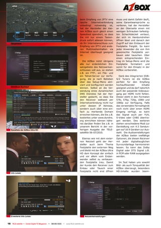 beim Empfang von IPTV eine       muss und damit Gefahr läuft,
                                                                               rasche    Internetverbindung     seine Garantieansprüche zu
                                                                               unbedingt    notwendig    ist,   verlieren, hat der Hersteller
                                                                               hat der Hersteller der klei-     an der Oberseite einen mit
                                                                               nen AZBox auch gleich einen      wenigen Schrauben befestig-
                                                                               Speedtest spendiert, so dass     ten Schachtdeckel verbaut,
                                                                               Sie mit nur einem Tasten-        der sich im Handumdrehen
                                                                               druck sofort ablesen können,     öffnen lässt und danach den
   Hauptmenü                                                                   ob Ihr Internetanschluss zum     Zugriff auf den Einbauort der
                                                                               Empfang von IPTV und ande-       Festplatte freigibt. So kann
                                                                               ren Multimediainhalten via       jeder Anwender die von ihm
                                                                               Internet überhaupt geeignet      gewünschte Festplatte ver-
                                                                               ist.                             bauen oder tauschen. Über
                                                                                                                einen entsprechenden Ein-
                                                                                  Die AZBox nützt übrigens      trag im Setup-Menü wird die
                                                                               alle nur erdenklichen Ein-       Festplatte   formatiert  und
                                                                               satzgebiete des Netzwerkan-      somit für den Einsatz in der
                                                                               schlusses voll aus, so stehen    AZBox vorbereitet.
                                                                               z.B. ein FTP-, ein File- und
                                                                               ein Telnet-Server zur Verfü-       Dank des integrierten DVB-
                                                                               gung, die je nach Belieben       S/2 Tuners ist die AZBox
                                                                               über das Setup-Menü akti-        perfekt für den Empfang
                                                                               viert und konfiguriert werden    hochauflösender       Inhalte
   BlindScan Suchlauf
                                                                               können. Selbst an die Ver-       geeignet und da darf natürlich
                                                                               wendung eines dynamischen        auch der passende Videoaus-
                                                                               DNS Dienstes hat der Her-        gang per HDMI nicht fehlen.
                                                                               steller gedacht, so dass Sie     Dieser steht in den Formaten
                                                                               den Receiver weltweit per        576i, 576p, 720p, 1080i und
                                                                               Internetverbindung nicht nur     1080p zur Verfügung. Falls
                                                                               unter dessen IP Adresse,         das verwendete Fernsehgerät
                                                                               sondern auch über eine ein-      noch nicht über einen HDMI
                                                                               fach zu merkende Domain          Eingang verfügt, so kann
                                                                               erreichen können, die Sie z.B.   das Signal auch per YUV,
                                                                               kostenlos unter www.dyndns.      S-Video oder CVBS übertra-
                                                                               org einrichten können nähe-      gen werden. Des weiteren
                                                                               res darüber finden Sie z.B. in   stehen verschiedene Modi zur
                                                                               unserem Bericht in der vor-      Darstellung von 4:3 Sendun-
   Kanalliste der AZBox Ultra HD                                               herigen Ausgabe der TELE-        gen auf 16:9 Geräten zur Aus-
                                                                               satellite 06-07/2010.            wahl. Die Audioeinstellungen
                                                                                                                der AZBox bieten vielfältige
                                                                                 Ebenso wie mit dem exter-      Optionen, die diesen Receiver
                                                                               nen Netzteil geht der Her-       mit jeder digitaltauglichen
                                                                               steller auch beim Thema          Surroundanlage harmonieren
                                                                               Festplatte den externen Weg      lassen. So kann das Dolby
                                                                               und bleibt mit der AZBox Ultra   Digital oder DTS Signal z.B.
                                                                               HD dem Konzept der einfach       in PCM oder RAW ausgegeben
                                                                               und vor allem vom Endan-         werden.
                                                                               wender selbst zu verbauen-
                                                                               den Festplatte treu. Damit         Im Test haben uns sowohl
                                                                               der Kunde den Receiver zum       Bild- als auch Tonqualität der
                                                                               Einbau oder Tausch einer         AZBox überzeugt, besonders
                                                                               Festplatte nicht erst öffnen     HD-Inhalte wurden beein-
   Info-Leiste




   Erweiterte Info-Leiste                                                              Netzwerkeinstellungen


18 TELE-satellite — Global Digital TV Magazine — 08-09/2010 — www.TELE-satellite.com
 