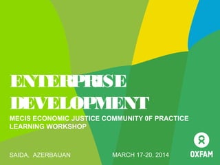 ENTERPRISE
DEVELOPMENT
MECIS ECONOMIC JUSTICE COMMUNITY 0F PRACTICE
LEARNING WORKSHOP
SAIDA, AZERBAIJAN MARCH 17-20, 2014
 