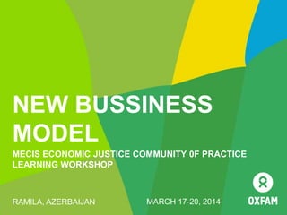 NEW BUSSINESS
MODEL
MECIS ECONOMIC JUSTICE COMMUNITY 0F PRACTICE
LEARNING WORKSHOP
RAMILA, AZERBAIJAN MARCH 17-20, 2014
 