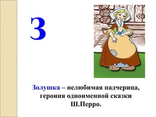 З
Золушка – нелюбимая падчерица,
героиня одноименной сказки
Ш.Перро.
 