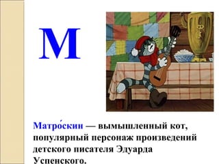 Матро́скин — вымышленный кот,
популярный персонаж произведений
детского писателя Эдуарда
Успенского.
М
 