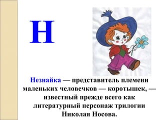 Незнайка — представитель племени
маленьких человечков — коротышек, —
известный прежде всего как
литературный персонаж трилогии
Николая Носова.
Н
 