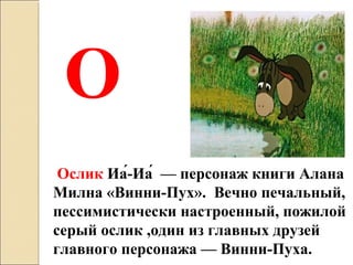 Ослик Иа́-Иа́ — персонаж книги Алана
Милна «Винни-Пух». Вечно печальный,
пессимистически настроенный, пожилой
серый ослик ,один из главных друзей
главного персонажа — Винни-Пуха.
О
 