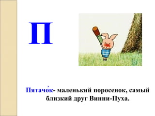 Пятачо́к- маленький поросенок, самый
близкий друг Винни-Пуха.
П
 