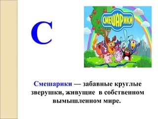 Cмешарики — забавные круглые
зверушки, живущие в собственном
вымышленном мире.
С
 