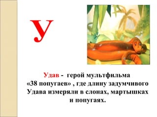 У
Удав - герой мультфильма
«38 попугаев» , где длину задумчивого
Удава измеряли в слонах, мартышках
и попугаях.
 