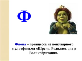 Ф
Фиона – принцесса из популярного
мультфильма «Шрек». Родилась она в
Великобритании.
 