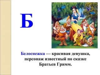 Б
Белоснежка — красивая девушка,
персонаж известный по сказке
Братьев Гримм.
 