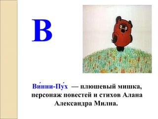 В
Ви́нни-Пу́х — плюшевый мишка,
персонаж повестей и стихов Алана
Александра Милна.
 