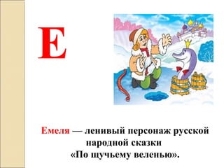 Емеля — ленивый персонаж русской
народной сказки
«По щучьему веленью».
Е
 