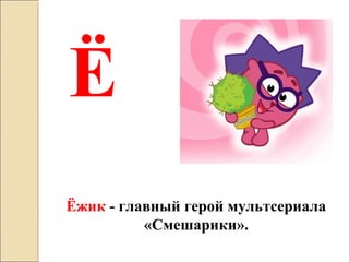 Ё
Ёжик - главный герой мультсериала
«Смешарики».
 