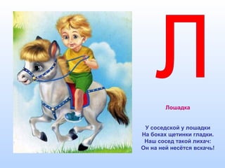 Лошадка
У соседской у лошадки
На боках щетинки гладки.
Наш сосед такой лихач:
Он на ней несётся вскачь!
 
