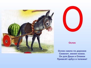 Ослик
Ослик смело по дорожке
Семенит, меняя ножки.
Он для Даши и Олежки
Привезёт арбуз в тележке!
 