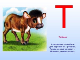 Телёнок
У коровки есть телёнок.
Для коровки он – ребёнок.
Рожек он пока не носит –
Молочко у мамы просит!
 