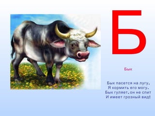 Бык
,Бык пасется на лугу
.Я кормить его могу
,Бык гуляет он не спит
!И имеет грозный вид
 