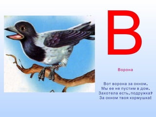 Ворона
,Вот ворона за окном
.Мы ее не пустим в дом
, ?Захотела есть подружка
!За окном твоя кормушка
 