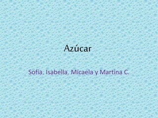 Azúcar
Sofía, Isabella, Micaela y Martina C.
 
